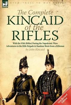 The Complete Kincaid of the Rifles-With the 95th (Rifles) During the Napoleonic Wars: Adventures in the Rifle Brigade & Random Shots from a Rifleman