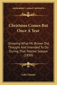 Christmas Comes But Once A Year: Showing What Mr. Brown Did, Thought, And Intended To Do, During That Festive Season