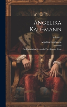 Hardcover Angelika Kaufmann: Ein Historischer Roman In Zwei Bänden. Rom; Volume 1 [German] Book