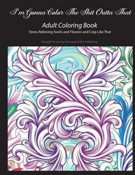 I'm Gonna Color The Shit Outta That Adult Coloring Book Stress Relieving Swirls and Flowers and Crap Like That: Brought to you by Deranged Kitty Publi