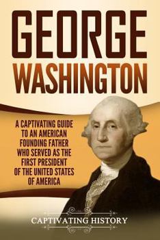 George Washington: A Captivating Guide to an American Founding Father Who Served as the First President of the United States of America