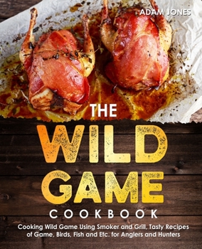 Paperback The Wild Game Cookbook for Anglers and Hunters: Cooking Tasty Recipes of Game, Birds, Fish and Etc. with your Smoker and Grill Book