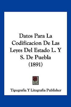 Paperback Datos Para La Codificacion De Las Leyes Del Estado L. Y S. De Puebla (1891) [Spanish] Book