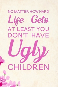 No Matter How Hard Life Gets At Least You Don't Have Ugly Children: Blank Lined Journal Notebook, 6" x 9", Mom journal, Mom notebook, Ruled, Writing Book, Notebook for Mothers, Mom Gifts