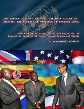 The Theory of Conspiracy and the Main Actors in Creating the Culture of Violence in Eastern Congo : The Balkanization of the Eatern Region of the Democratic Republic of Congo Through Uganda and Rwanda