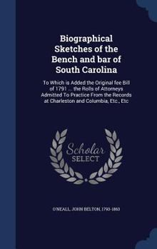 Biographical Sketches of the Bench and Bar of South Carolina: To Which Is Added the Original Fee Bill of 1791 ... the Rolls of Attorneys Admitted to ... Records at Charleston and Columbia, Etc., Etc