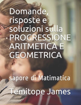 Paperback Domande, risposte e soluzioni sulla PROGRESSIONE ARITMETICA E GEOMETRICA: sapore di Matimatica [Italian] Book