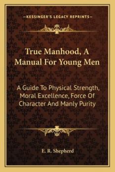 True Manhood: A Manual for Young Men : A Guide to Physical Strength, Moral Excellence, Force of Character, and Manly Purity : A Special Physiology