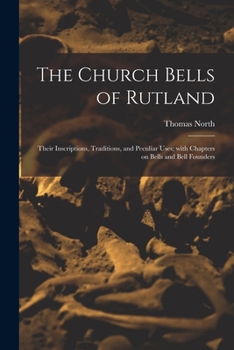 Paperback The Church Bells of Rutland: Their Inscriptions, Traditions, and Peculiar Uses; With Chapters on Bells and Bell Founders Book