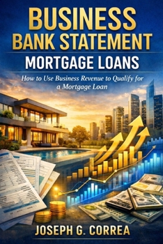 Business Bank Statement Mortgage Loans: How to Use Business Revenue to Qualify for a Mortgage Loan (The Bank Statement Loan Mastery)