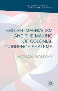 British Imperialism and the Making of Colonial Currency Systems - Book  of the Palgrave Studies in the History of Finance