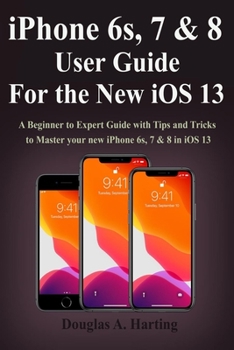 iPhone 6s, 7 & 8 User Guide for the New iOS 13: A Beginner to Expert Guide with Tips and Tricks to Master your new iPhone 6s, 7 & 8 in iOS 13