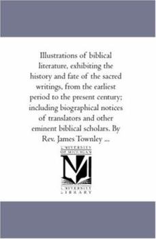 Illustrations of biblical literature, exhibiting the history and fate of the sacred writings, from the earliest period to the present century; ... scholars. By Rev. James Townley ...: Vol. 2