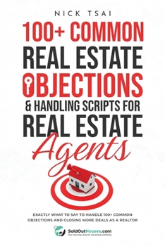 100+ Common Real Estate Objections & Handling Scripts For Real Estate Agents: Exactly What To Say To Handle 100+ Common Objections And Closing More Deals As A Realtor
