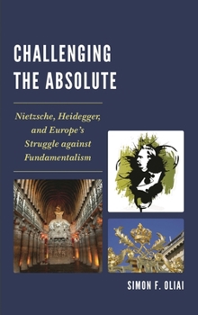 Hardcover Challenging the Absolute: Nietzsche, Heidegger, and Europe's Struggle Against Fundamentalism Book