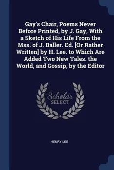 Gay's Chair, Poems Never Before Printed, by J. Gay, With a Sketch of His Life From the Mss. of J. Baller. Ed. [Or Rather Written] by H. Lee. to Which ... Tales. the World, and Gossip, by the Editor