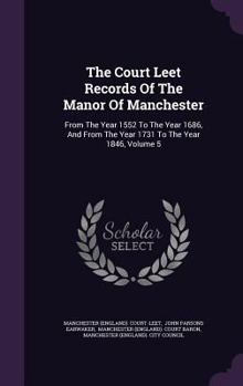 Hardcover The Court Leet Records of the Manor of Manchester: From the Year 1552 to the Year 1686, and from the Year 1731 to the Year 1846, Volume 5 Book