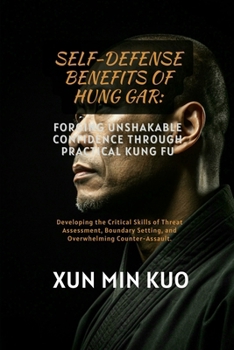 Self-Defense Benefits of Hung Gar: Forging Unshakable Confidence Through Practical Kung Fu: Developing the Critical Skills of Threat Assessment, Boundary Setting, and Overwhelming Counter-Assault.