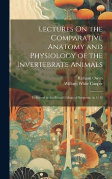 Hardcover Lectures On the Comparative Anatomy and Physiology of the Invertebrate Animals: Delivered at the Royal College of Surgeons, in 1843 Book