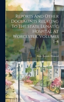 Hardcover Reports And Other Documents Relating To The State Lunatic Hospital At Worcester, Volumes 1-4 Book