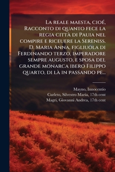 La reale maesta, cioé, Racconto di quanto fece la regia città di Pauia nel compire e riceuere la Sereniss. D. Maria Anna, figliuola di Ferdinando ... di là in passando pe...