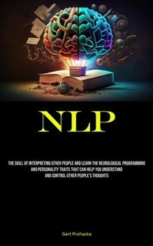 Paperback Nlp: The Skill Of Interpreting Other People And Learn The Neurological Programming And Personality Traits That Can Help You Understand And Control Oth Book