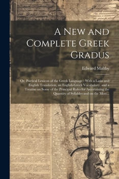 A New and Complete Greek Gradus: Or, Poetical Lexicon of the Greek Language: With a Latin and English Translation, an English-Greek Vocabulary, and a ... the Quantity of Syllables and on the Most...
