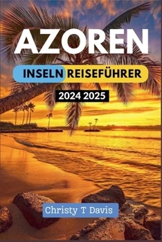 AZOREN-INSELN REISEFÜHRER 2024-2025: Ihr umfassender Reiseführer zur Erfahrung der Top-Attraktionen, Must-Visit-Orte, besten Aktivitäten und Geldspar-Tipps (German Edition)
