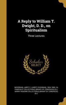 Hardcover A Reply to William T. Dwight, D. D., on Spiritualism: Three Lectures Book