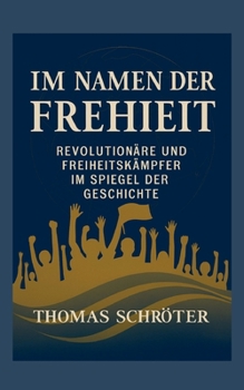 Im Namen der Freiheit: Revolutionäre und Freiheitskämpfer im Spiegel der Geschichte (German Edition)