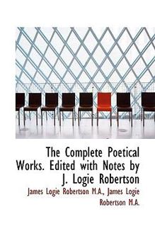 The Complete Poetical Works Edited with Notes by J Logie Robertson