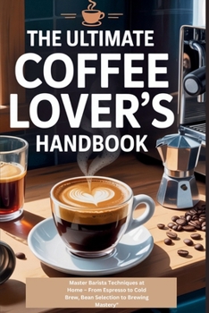 Paperback The Ultimate Coffee Lover's Handbook: Master Barista Techniques at Home - From Espresso to Cold Brew, Bean Selection to Brewing Mastery" Book