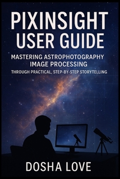 Paperback Pixinsight User Guide: Mastering Astrophotography Image Processing Through Practical, Step-by-Step Storytelling Book
