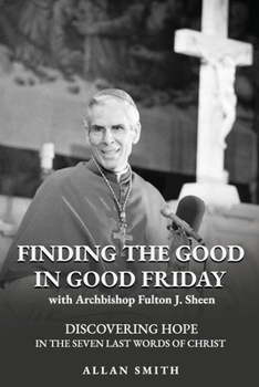 Finding the Good in Good Friday: Discovering Hope in the Seven Last Words of Christ with Archbishop Fulton J. Sheen (The Sheen Mission Series - Devotional Journeys with Archbishop Fulton J. Sheen)