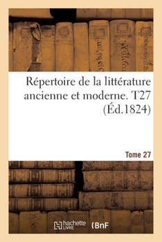 Paperback Répertoire de la Littérature Ancienne Et Moderne- Tome 27 [French] Book