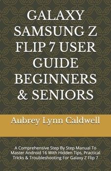 GALAXY SAMSUNG Z FLIP 7 USER GUIDE BEGINNERS & SENIORS: A Comprehensive Step By Step Manual To Master Android 16 With Hidden Tips, Practical Tricks & Troubleshooting For Galaxy Z Flip 7