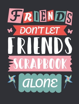 Friends Don't Let Friends Scrapbook Alone: Scrapbooking Notebook, Blank Paperback Book to write in, Scrapbooker Gift, 150 pages, college ruled