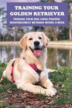 Paperback Training Your Golden Retriever: Training Your Dog Using Positive Reinforcement Methods Within 5-Week: Benefits Of Positive Reinforcement Book