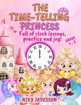 The Time-Telling Princess Grade 1-3: Full of clock lessons, practice and joy! A beautifully illustrated book with step-by-step pages, royal surprises, ... created to teach time for ages 4 to 8.