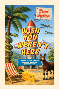 Wish You Weren't Here : A Guide to 50 Places You Couldn't, Wouldn't, Shouldn't Visit