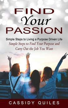 Paperback Find Your Passion: Simple Steps to Living a Purpose Driven Life (Simple Steps to Find Your Purpose and Carry Out the Job You Want) Book
