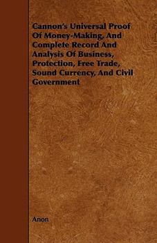 Cannon's Universal Proof of Money-Making, and Complete Record and Analysis of Business, Protection, Free Trade, Sound Currency, and Civil Government