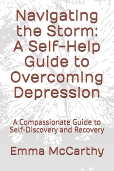 Navigating the Storm: A Self-Help Guide to Overcoming Depression: A Compassionate Guide to Self-Discovery and Recovery