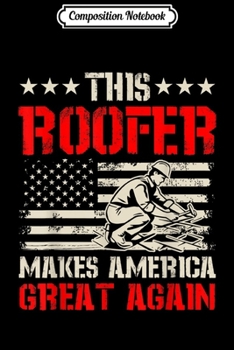 Composition Notebook: Mens Roofer s This Roofer Makes America Great Again Journal/Notebook Blank Lined Ruled 6x9 100 Pages