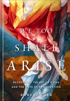 We Too Shall Arise : Recovering the Art of Dying and the Hope of Resurrection