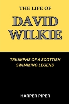 THE LIFE OF DAVID WILKIE: TRIUMPHS OF A SCOTTISH SWIMMING LEGEND