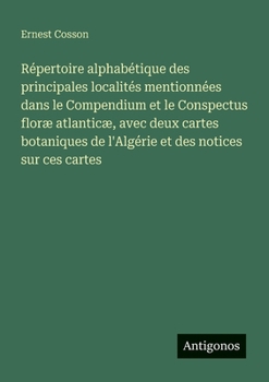 Paperback Répertoire alphabétique des principales localités mentionnées dans le Compendium et le Conspectus floræ atlanticæ, avec deux cartes botaniques de l'Al [French] Book