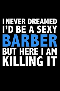I never dreamed I'd a sexy barber but here I am killing it Career Journal 6 x 9 120 pages notebook: Funny Careers Graduation Notebook