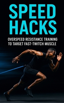 Speed Hacks: Overspeed Resistance Training to Target Fast-Twitch Muscle: Explosive Sprint, Jump & Power Gains Using Band-Assisted Speed Training for Fast-Twitch Muscle Domination
