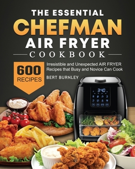 Paperback The Essential Chefman Air Fryer Cookbook: 600 Irresistible and Unexpected Air Fryer Recipes that Busy and Novice Can Cook Book